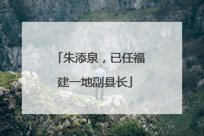 朱添泉，已任福建一地副县长