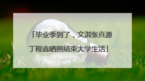 毕业季到了，文淇张真源丁程鑫晒照结束大学生活