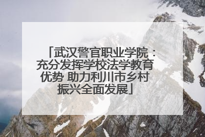 武汉警官职业学院：充分发挥学校法学教育优势 助力利川市乡村振兴全面发展