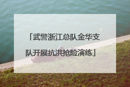 武警浙江总队金华支队开展抗洪抢险演练