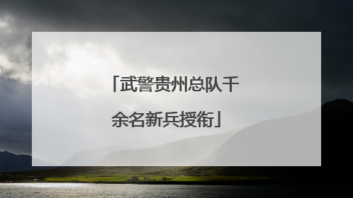 武警贵州总队千余名新兵授衔