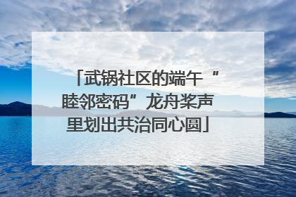 武锅社区的端午“睦邻密码”龙舟桨声里划出共治同心圆