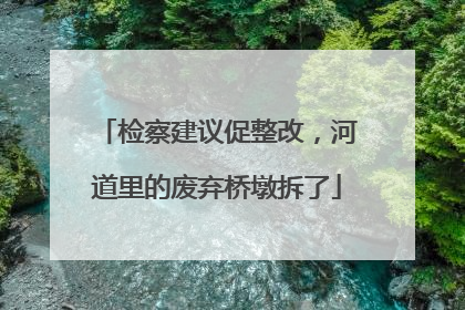 检察建议促整改，河道里的废弃桥墩拆了