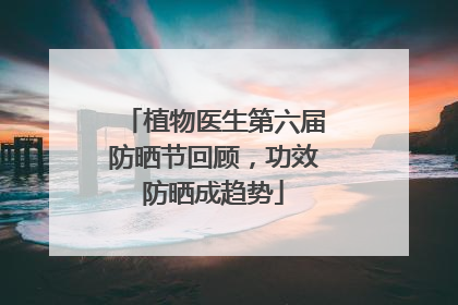 植物医生第六届防晒节回顾，功效防晒成趋势