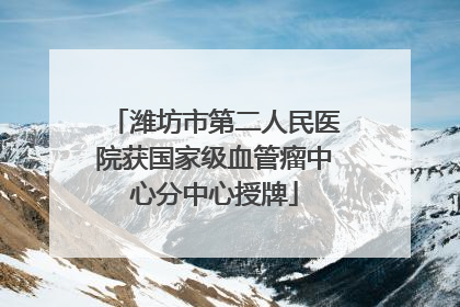 潍坊市第二人民医院获国家级血管瘤中心分中心授牌