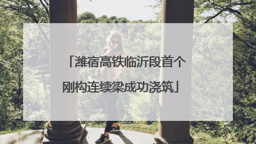 潍宿高铁临沂段首个刚构连续梁成功浇筑