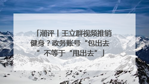 潮评丨王立群视频推销健身？政务账号“包出去”不等于“甩出去”