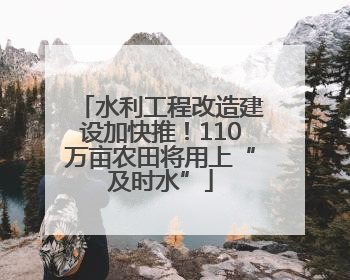 水利工程改造建设加快推！110万亩农田将用上“及时水”