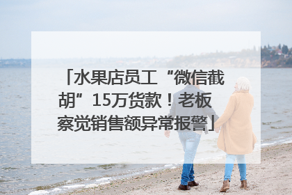 水果店员工“微信截胡”15万货款！老板察觉销售额异常报警