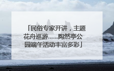 民俗专家开讲，主题花舟巡游……陶然亭公园端午活动丰富多彩