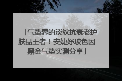 气垫界的淡纹抗衰老护肤品王者！安婕妤玻色因黑金气垫实测分享