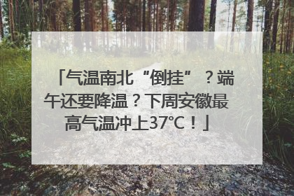 气温南北“倒挂”？端午还要降温？下周安徽最高气温冲上37℃！