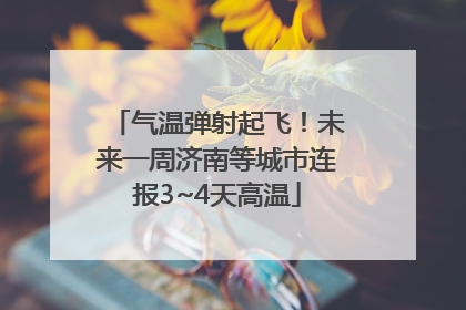 气温弹射起飞！未来一周济南等城市连报3~4天高温
