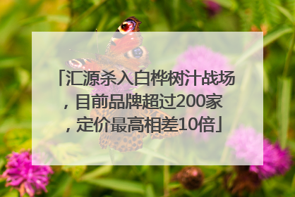 汇源杀入白桦树汁战场，目前品牌超过200家，定价最高相差10倍