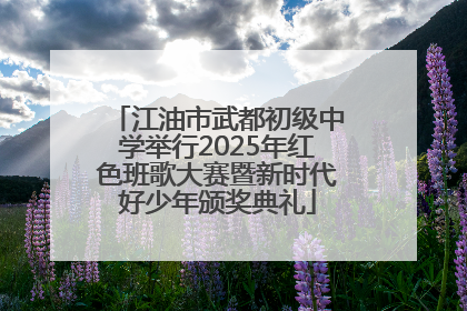 江油市武都初级中学举行2025年红色班歌大赛暨新时代好少年颁奖典礼