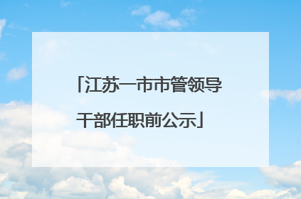 江苏一市市管领导干部任职前公示