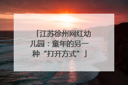 江苏徐州网红幼儿园：童年的另一种“打开方式”