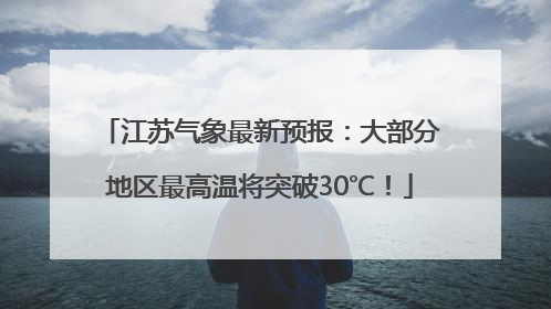 江苏气象最新预报：大部分地区最高温将突破30℃！