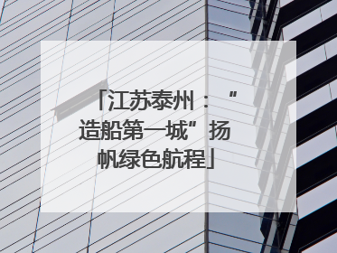 江苏泰州：“造船第一城”扬帆绿色航程