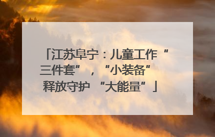 江苏阜宁：儿童工作“三件套”，“小装备” 释放守护 “大能量”