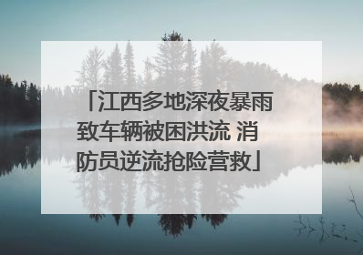 江西多地深夜暴雨致车辆被困洪流 消防员逆流抢险营救
