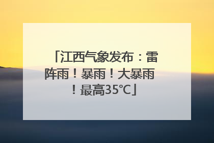 江西气象发布：雷阵雨！暴雨！大暴雨！最高35℃
