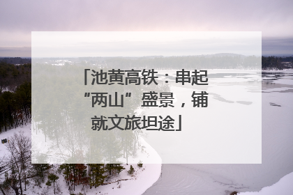 池黄高铁：串起“两山”盛景，铺就文旅坦途