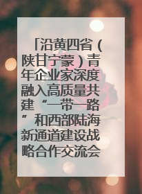 沿黄四省（陕甘宁蒙）青年企业家深度融入高质量共建“一带一路”和西部陆海新通道建设战略合作交流会在甘肃兰州召开