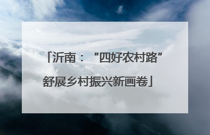 沂南：“四好农村路”舒展乡村振兴新画卷