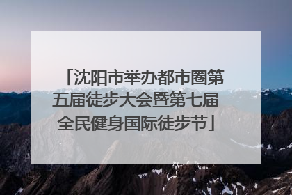 沈阳市举办都市圈第五届徒步大会暨第七届全民健身国际徒步节