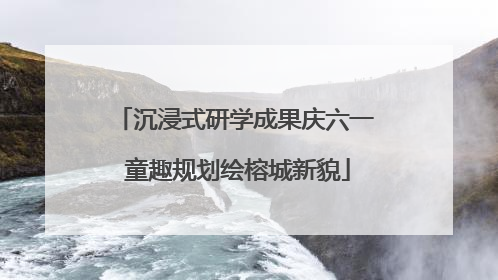 沉浸式研学成果庆六一 童趣规划绘榕城新貌
