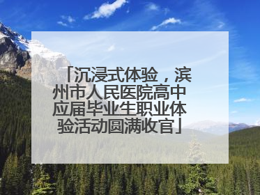 沉浸式体验，滨州市人民医院高中应届毕业生职业体验活动圆满收官