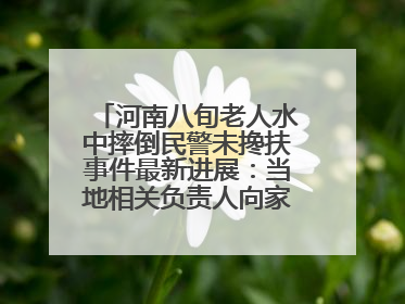 河南八旬老人水中摔倒民警未搀扶事件最新进展：当地相关负责人向家属当面道歉