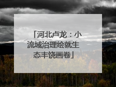 河北卢龙：小流域治理绘就生态丰饶画卷