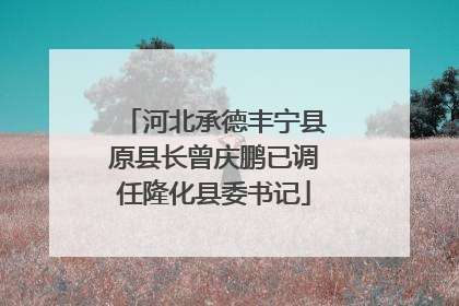 河北承德丰宁县原县长曾庆鹏已调任隆化县委书记