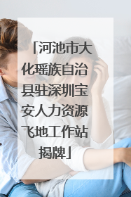 河池市大化瑶族自治县驻深圳宝安人力资源飞地工作站揭牌