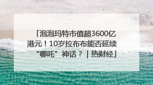 泡泡玛特市值超3600亿港元！10岁拉布布能否延续“哪吒”神话？｜热财经