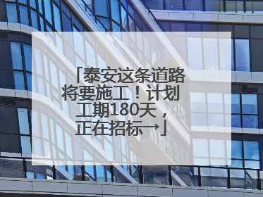 泰安这条道路将要施工！计划工期180天，正在招标→