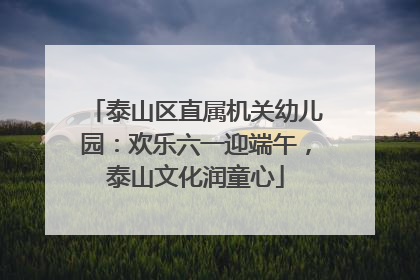 泰山区直属机关幼儿园：欢乐六一迎端午，泰山文化润童心
