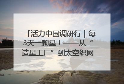 活力中国调研行｜每3天一颗星！——从“造星工厂”到太空织网的“银河速度”