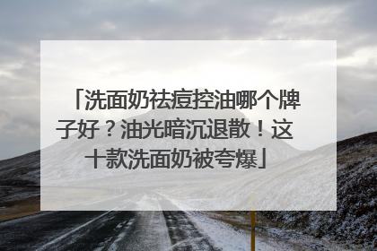 洗面奶祛痘控油哪个牌子好？油光暗沉退散！这十款洗面奶被夸爆