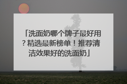 洗面奶哪个牌子最好用？精选最新榜单！推荐清洁效果好的洗面奶