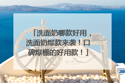 洗面奶哪款好用，洗面奶爆款来袭！口碑爆棚的好用款！