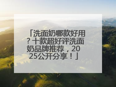 洗面奶哪款好用？十款超好评洗面奶品牌推荐，2025公开分享！