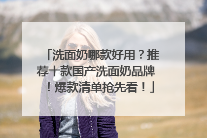 洗面奶哪款好用？推荐十款国产洗面奶品牌！爆款清单抢先看！