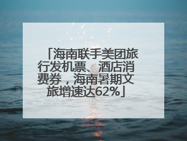 海南联手美团旅行发机票、酒店消费券，海南暑期文旅增速达62%