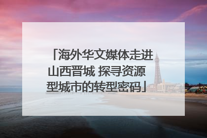 海外华文媒体走进山西晋城 探寻资源型城市的转型密码