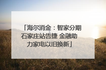 海尔消金：智家分期石家庄站告捷 金融助力家电以旧换新