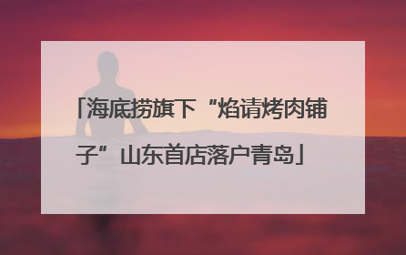 海底捞旗下“焰请烤肉铺子”山东首店落户青岛