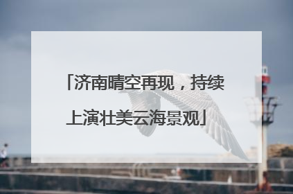 济南晴空再现，持续上演壮美云海景观
